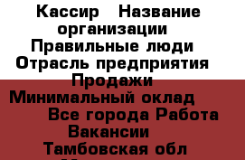 Кассир › Название организации ­ Правильные люди › Отрасль предприятия ­ Продажи › Минимальный оклад ­ 20 000 - Все города Работа » Вакансии   . Тамбовская обл.,Моршанск г.